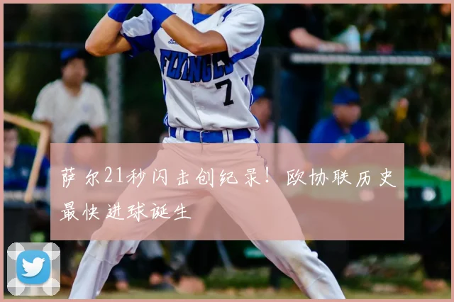 萨尔21秒闪击创纪录！欧协联历史最快进球诞生