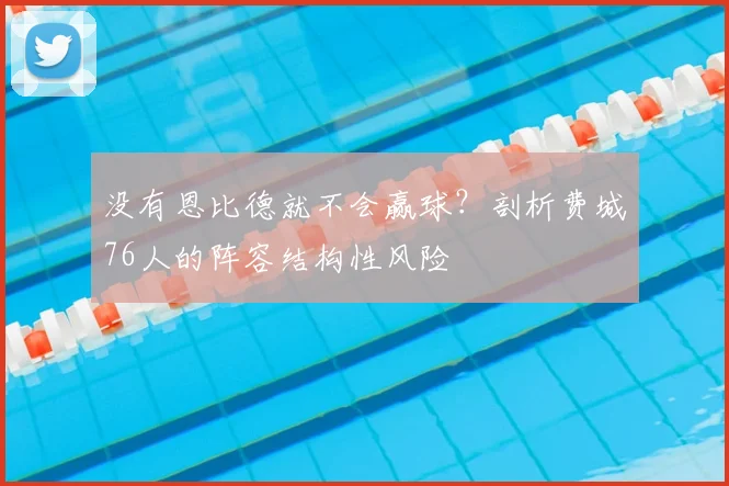 没有恩比德就不会赢球？剖析费城76人的阵容结构性风险