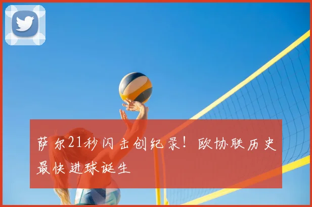 萨尔21秒闪击创纪录！欧协联历史最快进球诞生