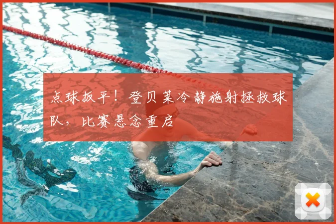 点球扳平！登贝莱冷静施射拯救球队，比赛悬念重启