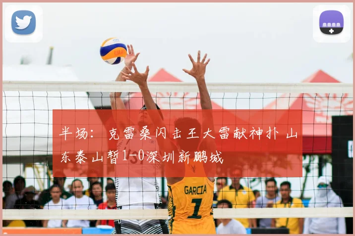 半场：克雷桑闪击王大雷献神扑 山东泰山暂1-0深圳新鹏城
