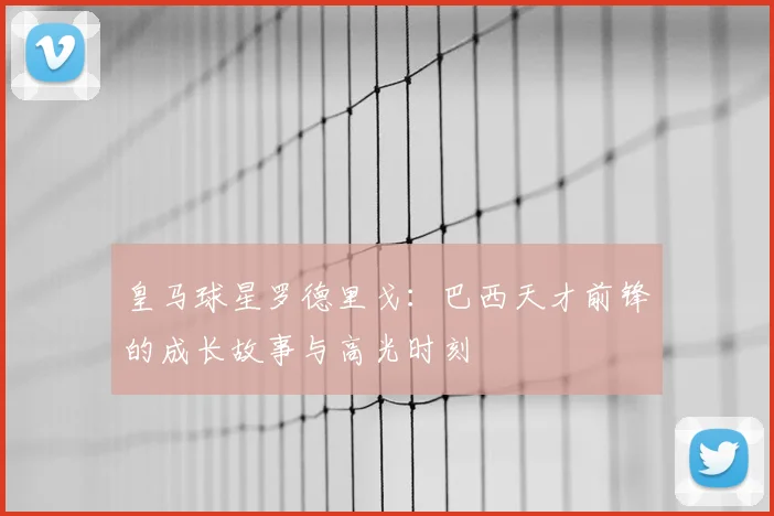 皇马球星罗德里戈：巴西天才前锋的成长故事与高光时刻