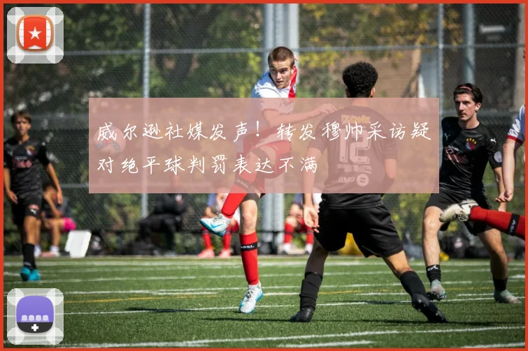 威尔逊社媒发声！转发穆帅采访疑对绝平球判罚表达不满