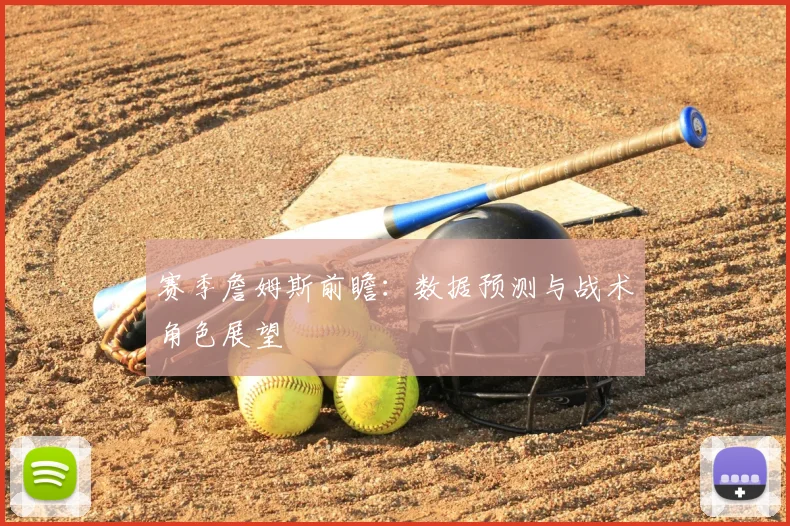 赛季詹姆斯前瞻：数据预测与战术角色展望