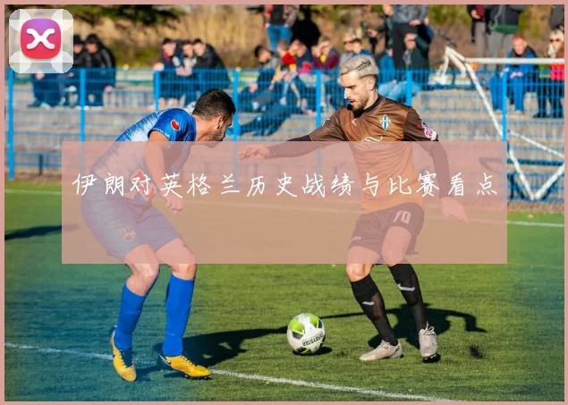 伊朗对英格兰历史战绩与比赛看点