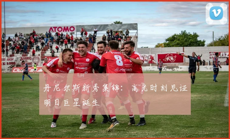 丹尼尔斯新秀集锦：高光时刻见证明日巨星诞生