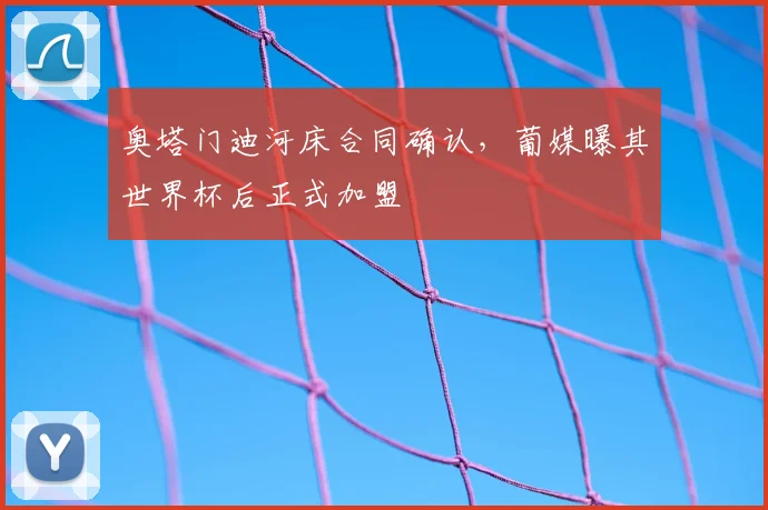 奥塔门迪河床合同确认,葡媒曝其世界杯后正式加盟