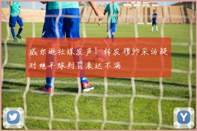 威尔逊社媒发声！转发穆帅采访疑对绝平球判罚表达不满