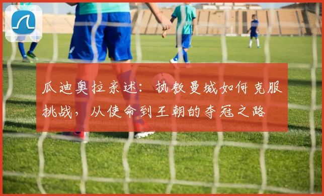 瓜迪奥拉亲述:执教曼城如何克服挑战,从使命到王朝的夺冠之路