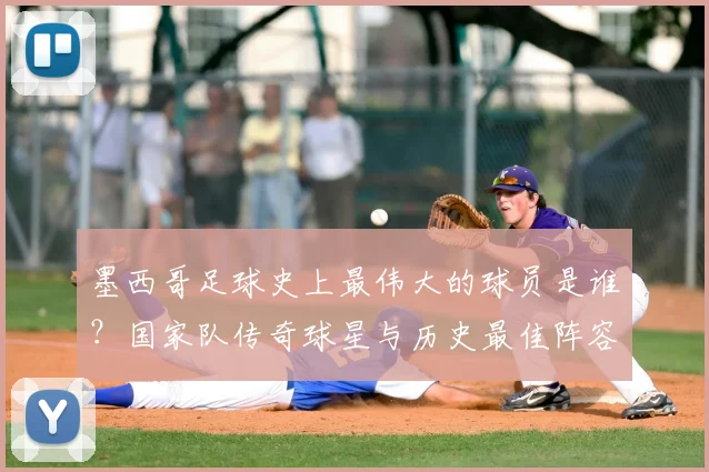 墨西哥足球史上最伟大的球员是谁？国家队传奇球星与历史最佳阵容全解析