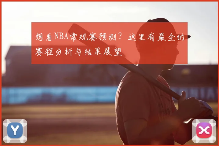 想看NBA常规赛预测?这里有最全的赛程分析与结果展望
