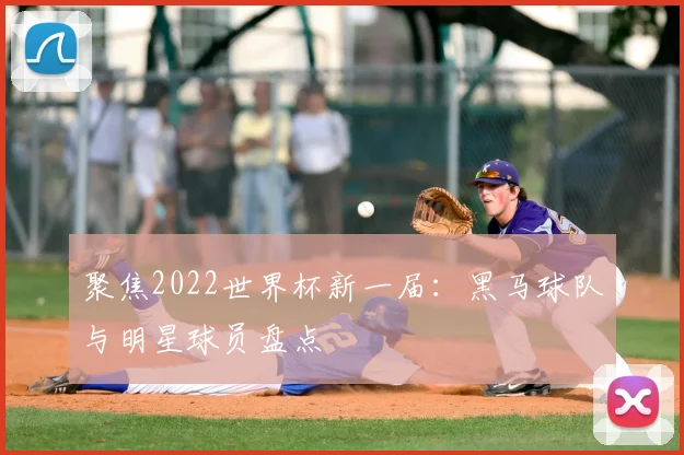 聚焦2022世界杯新一届：黑马球队与明星球员盘点