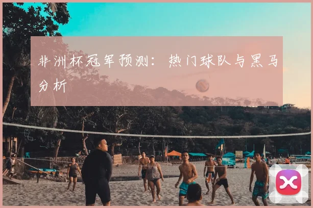 非洲杯冠军预测：热门球队与黑马分析