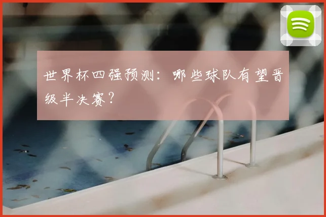 世界杯四强预测：哪些球队有望晋级半决赛？