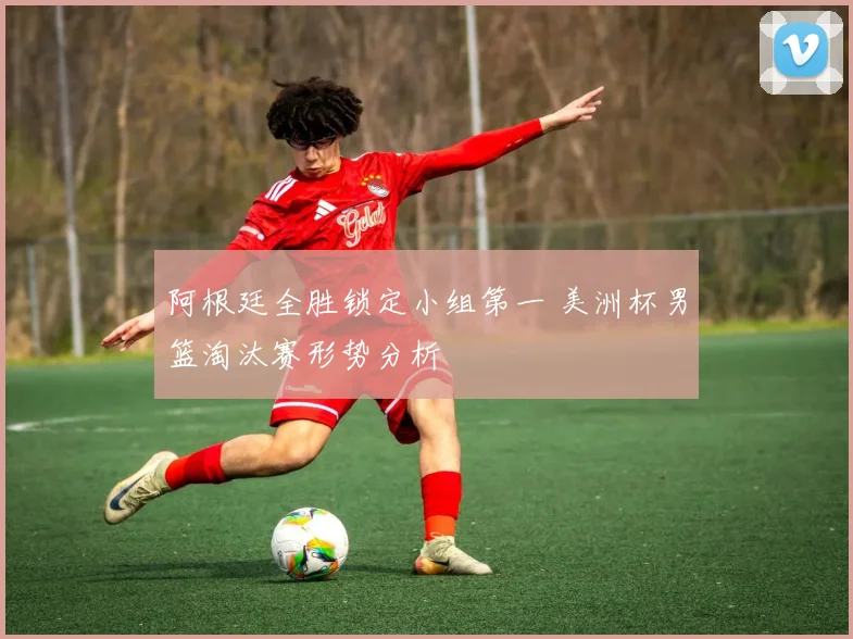阿根廷全胜锁定小组第一 美洲杯男篮淘汰赛形势分析