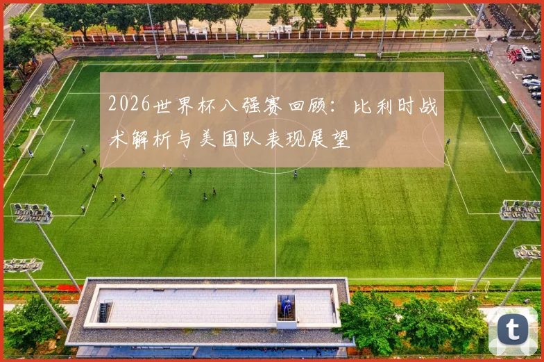 2026世界杯八强赛回顾:比利时战术解析与美国队表现展望