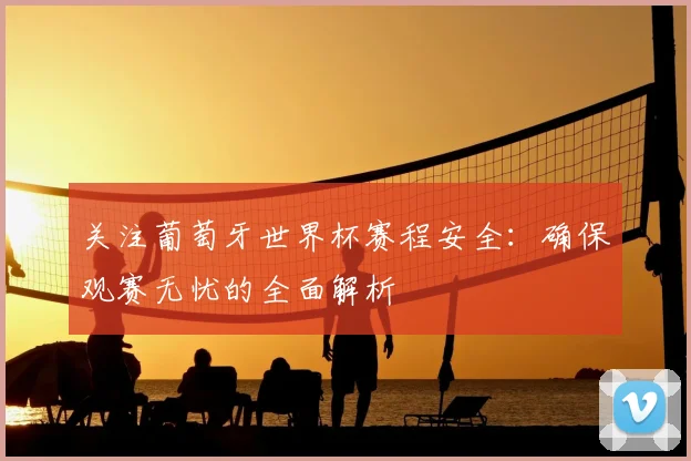 关注葡萄牙世界杯赛程安全:确保观赛无忧的全面解析