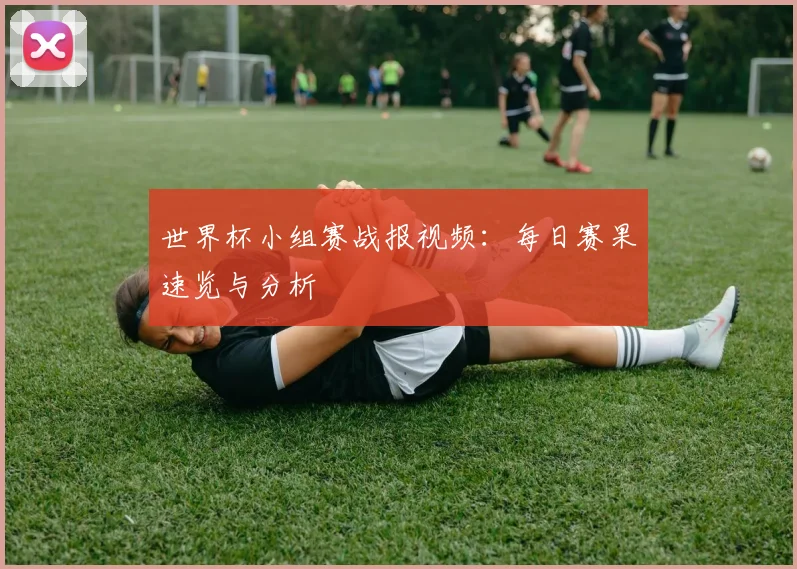 世界杯小组赛战报视频：每日赛果速览与分析