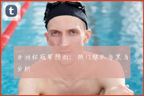 非洲杯冠军预测:热门球队与黑马分析