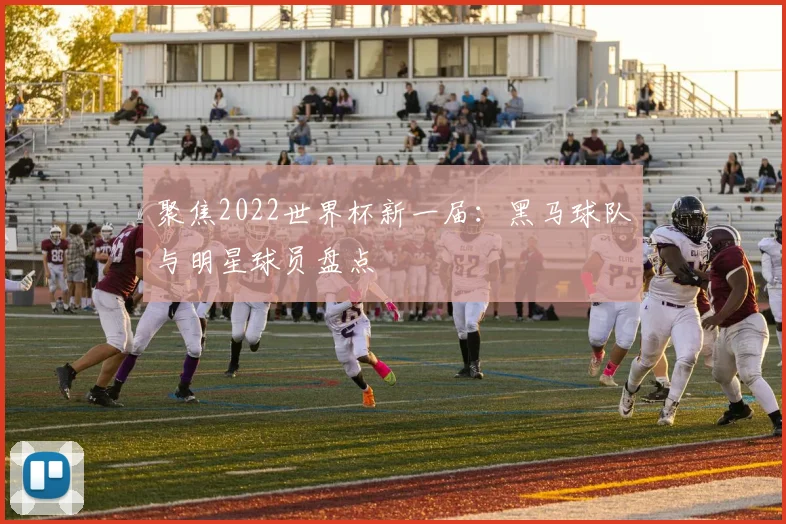 聚焦2022世界杯新一届：黑马球队与明星球员盘点